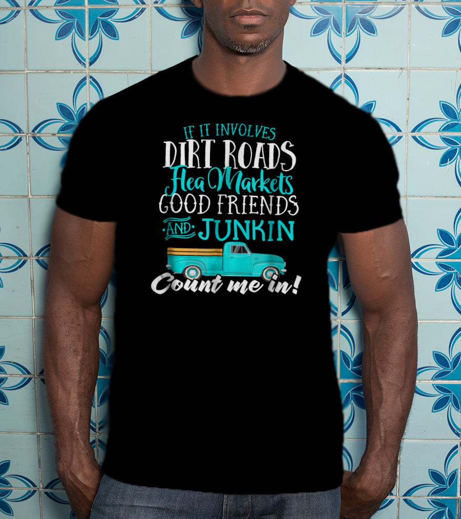 If It Involves Dirt Roads Flea Markets Good Friends Junkin Count Me In T-Shirt