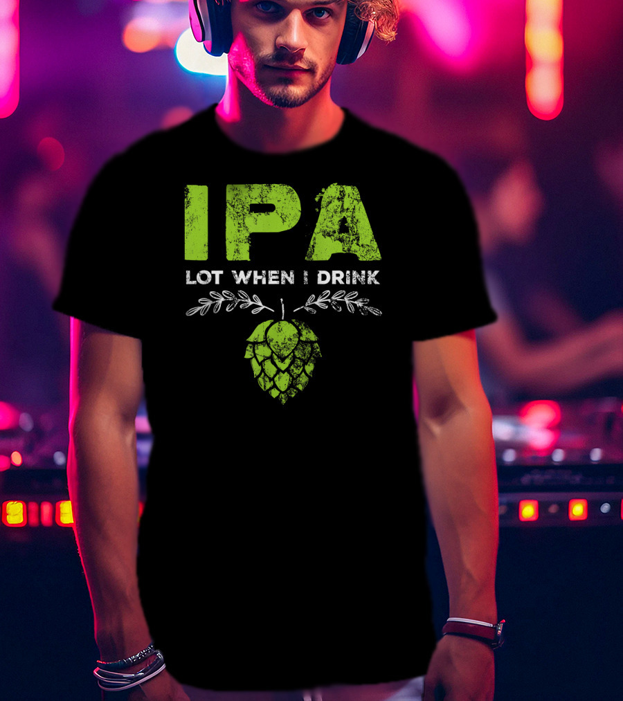 IPA Lot When I Drink Funny Beer Drinker’s Hops T-Shirt