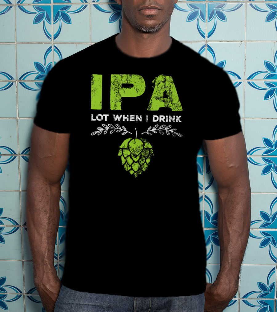 IPA Lot When I Drink Funny Beer Drinker’s Hops T-Shirt