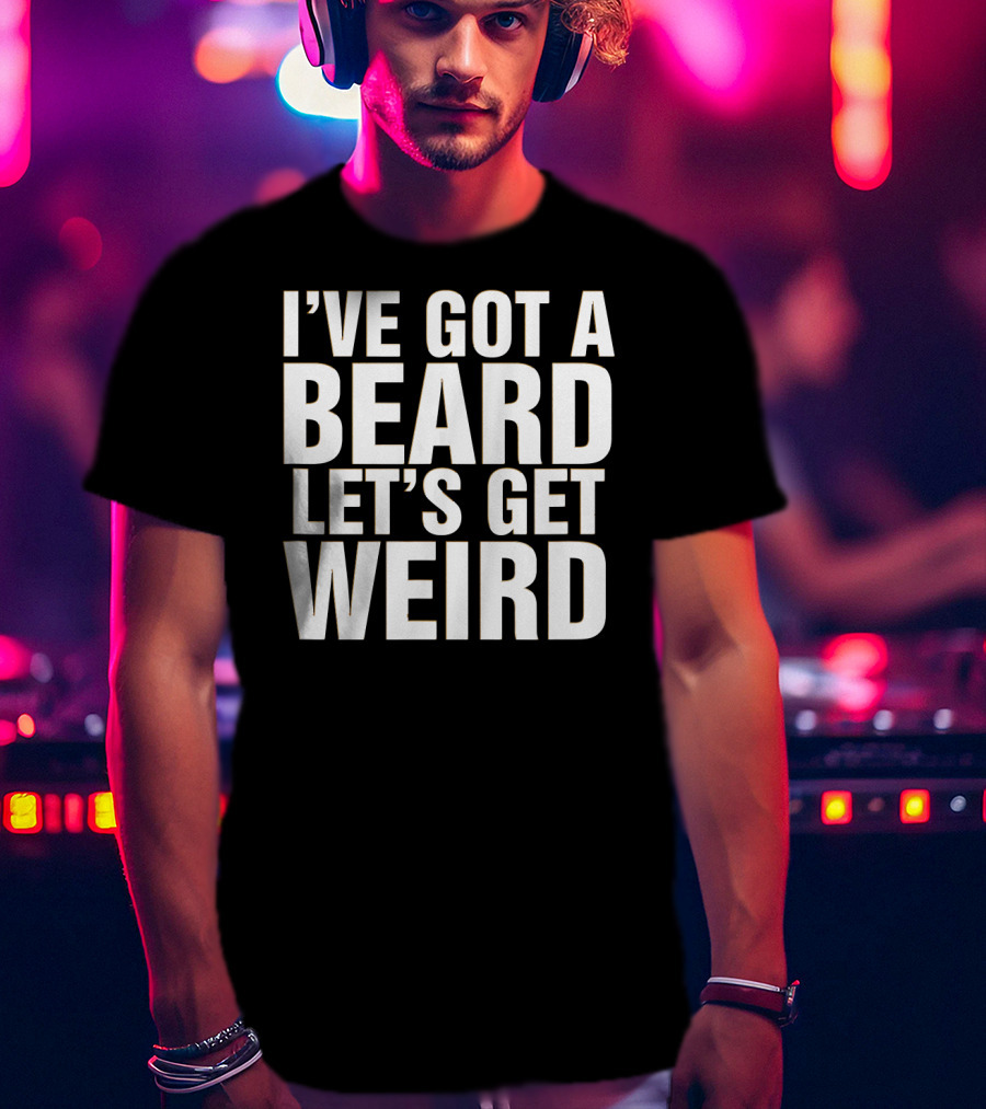 I've Got A Beard Let's Get Weird T-Shirt