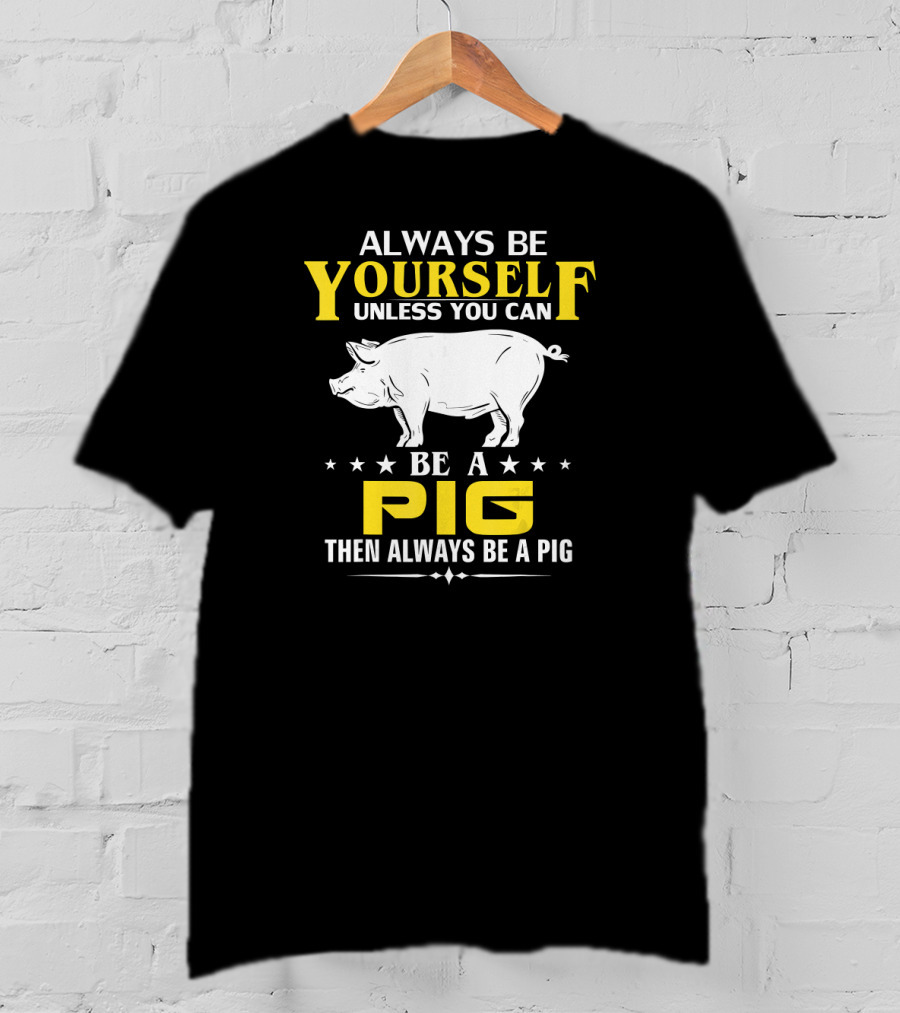 Always Be Yourself Unless You Can Be A Pig Then Always Be A Pig T-Shirt