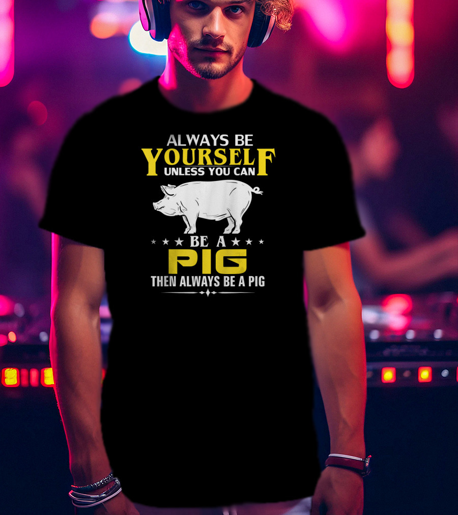 Always Be Yourself Unless You Can Be A Pig Then Always Be A Pig T-Shirt