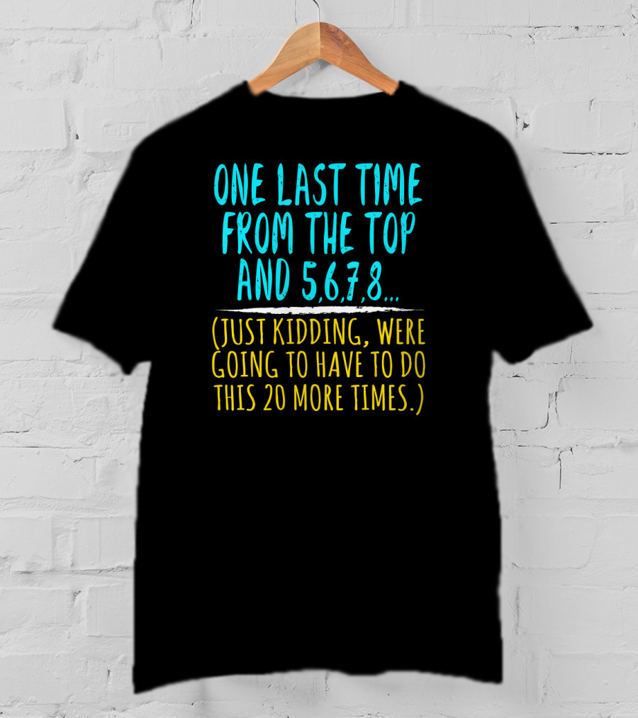 One Last Time From The Top And 5 6 7 8 Just Kidding Going To Have To Do This 20 More Times Dance Teacher T-Shirt