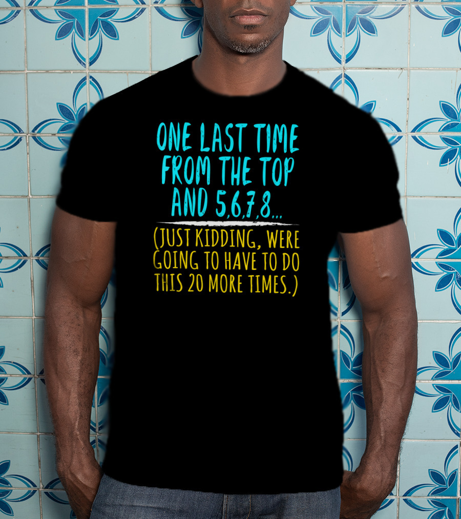 One Last Time From The Top And 5 6 7 8 Just Kidding Going To Have To Do This 20 More Times Dance Teacher T-Shirt