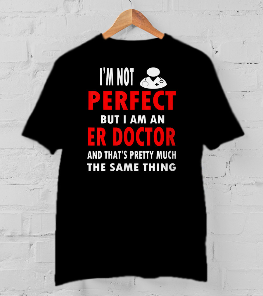 I'm Not Perfect But I Am An ER Doctor And That's Pretty Much The Same Thing T-Shirt