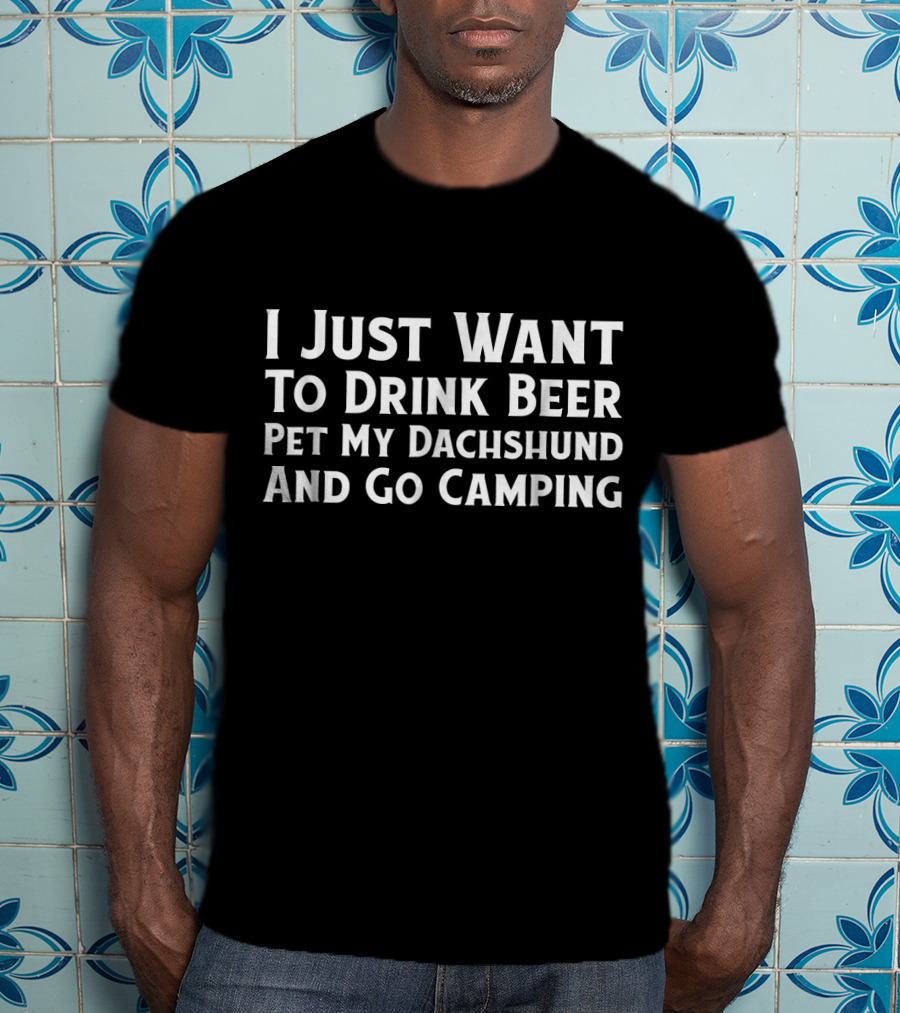 I Just Want To Drink Beer Pet My Dachshund And Go Camping T-Shirt