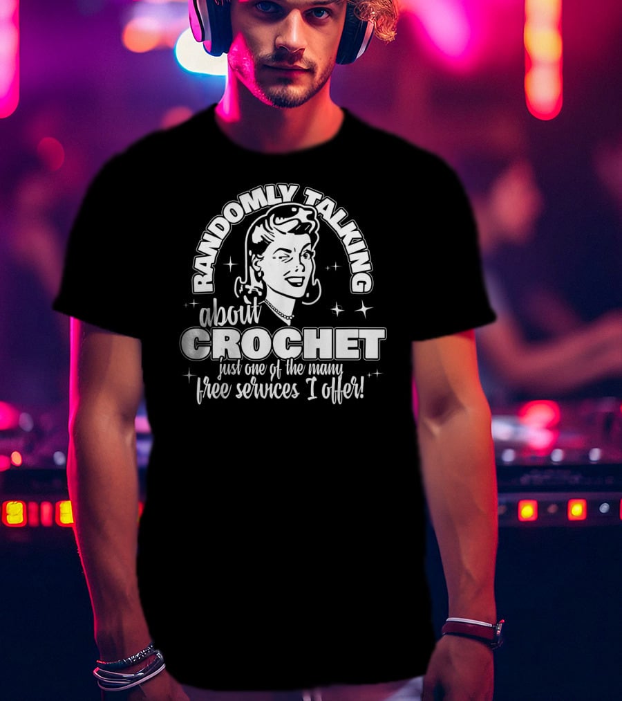 Randomly Talking About Crochet Just One Of The Many Free Services I Offer T-Shirt