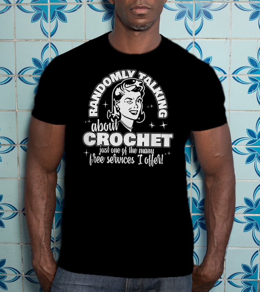 Randomly Talking About Crochet Just One Of The Many Free Services I Offer T-Shirt