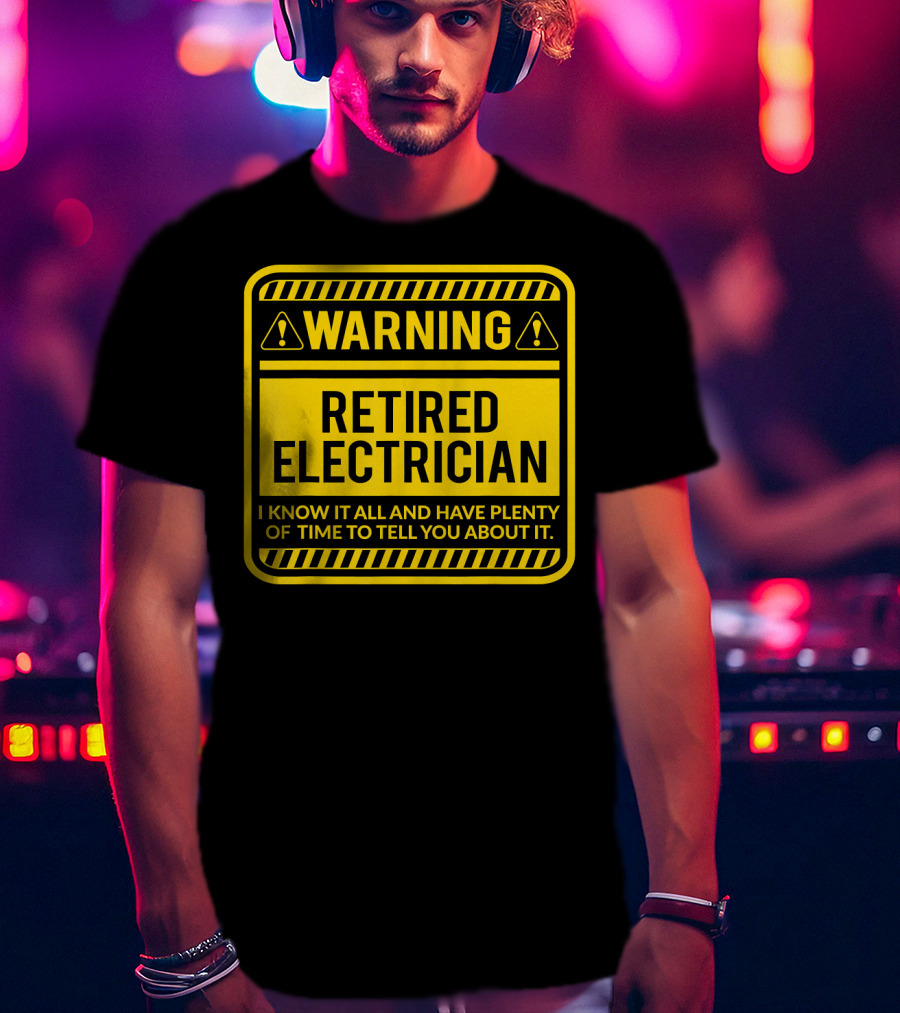 Warning Retired Electrician I Know It All And Have Plenty Of Time To Tell You About It T-Shirt