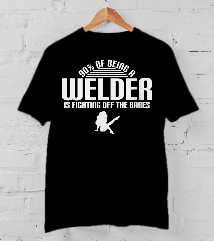 90 Of Being A Welder Is Fighting Off The Babes T-Shirt