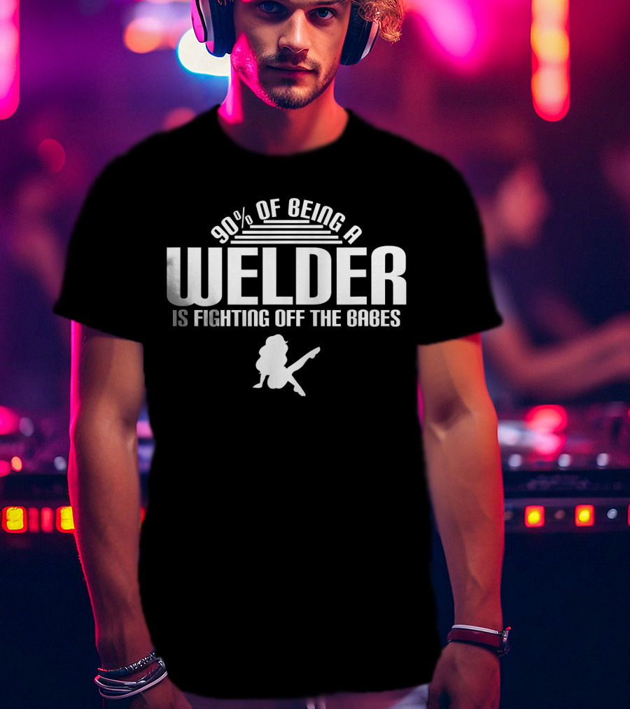 90 Of Being A Welder Is Fighting Off The Babes T-Shirt