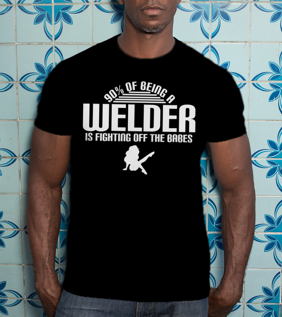 90 Of Being A Welder Is Fighting Off The Babes T-Shirt