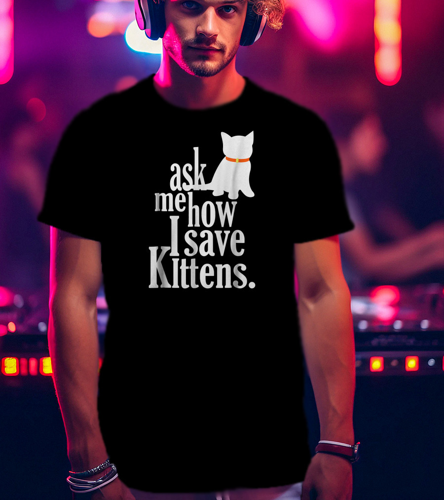 Ask Me How I Save Kittens T-Shirt