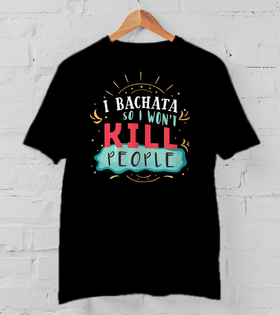 I Bachata So I Won't Kill People Latin Dance Lovers T-Shirt