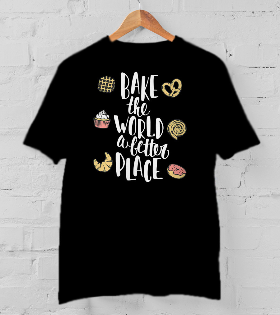 Bake The World A Better Place Cupcake Pretzel Pastry Croissant Donut T-Shirt