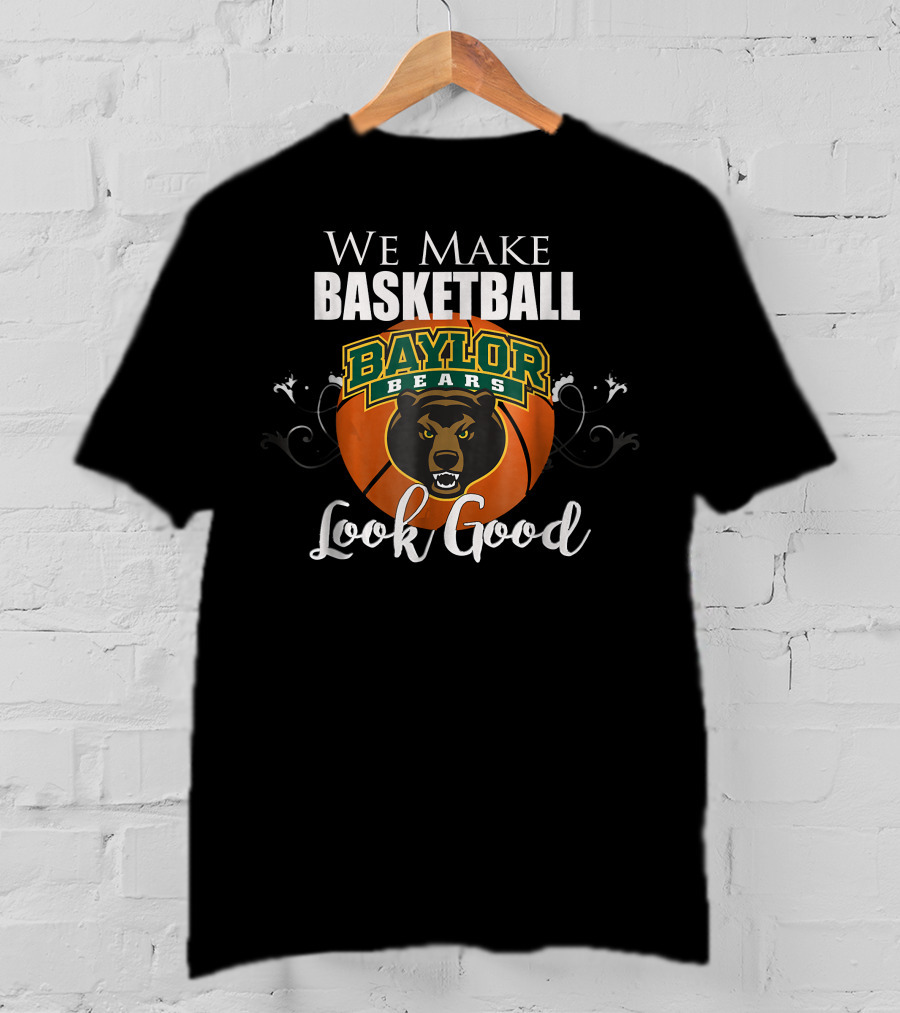We Make Basketball Look Good Baylor Bears Baylor University Basketball T-Shirt
