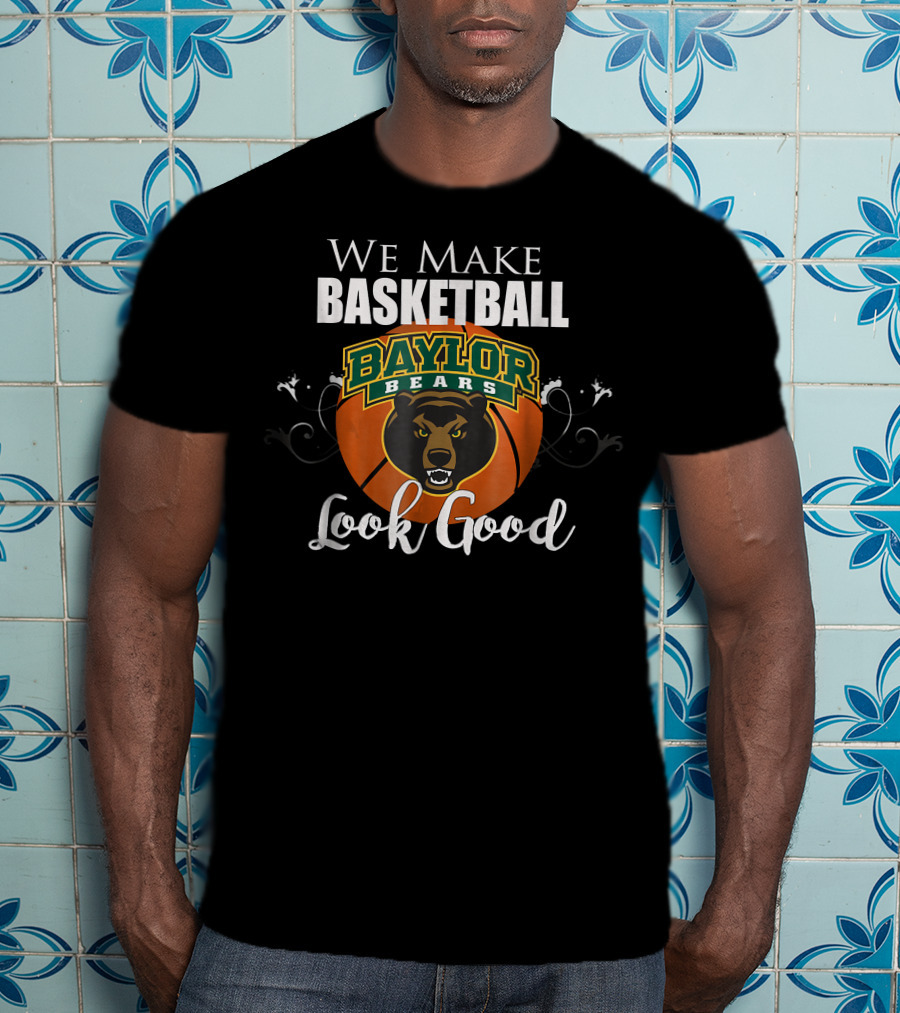 We Make Basketball Look Good Baylor Bears Baylor University Basketball T-Shirt