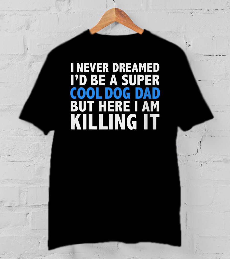 I Never Dreamed I’d Be A Super Cool Dog Dad But Here I Am Killing It T-Shirt