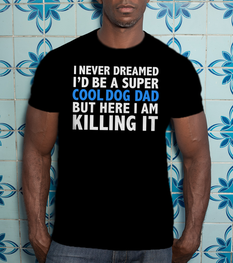 I Never Dreamed I’d Be A Super Cool Dog Dad But Here I Am Killing It T-Shirt