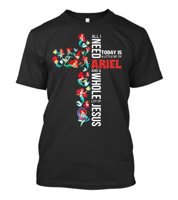 All I Need Today Is A Little Bit Of Ariel And A Whole Lot Of Jesus T-Shirt