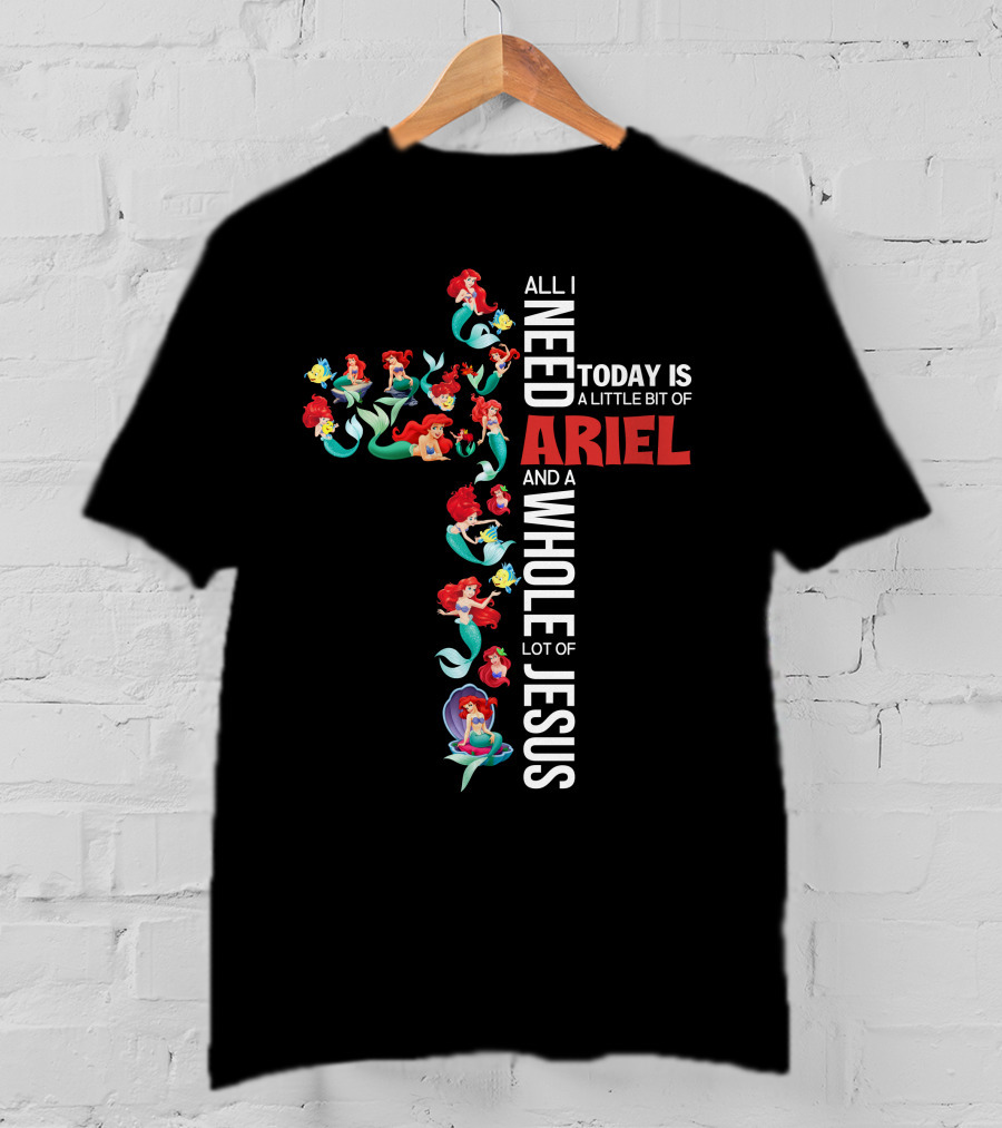 All I Need Today Is A Little Bit Of Ariel And A Whole Lot Of Jesus T-Shirt