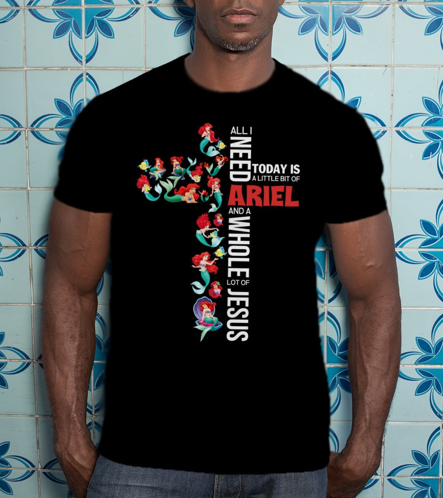 All I Need Today Is A Little Bit Of Ariel And A Whole Lot Of Jesus T-Shirt