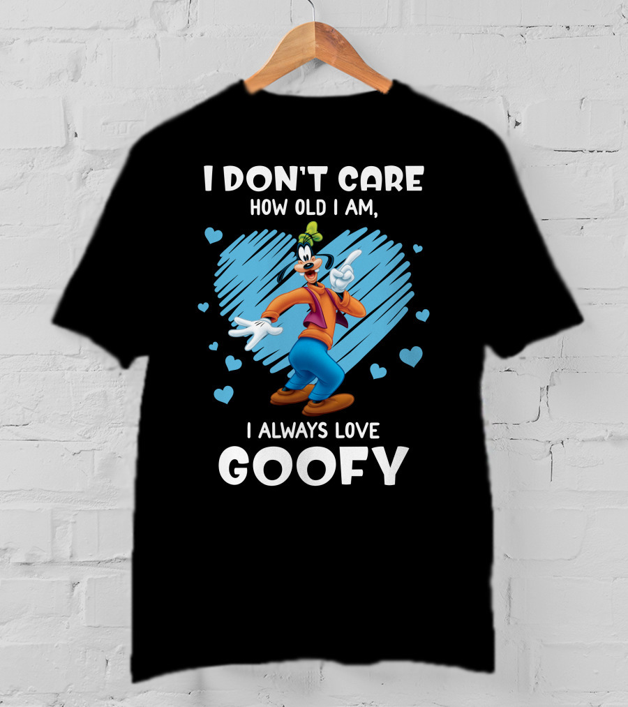 I Don't Care How Old I Am I Always Love Goofy T-Shirt
