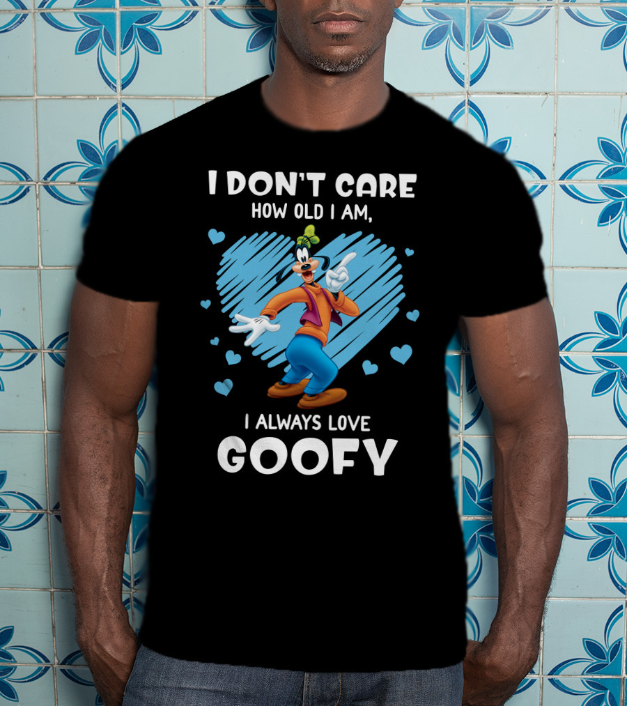 I Don't Care How Old I Am I Always Love Goofy T-Shirt