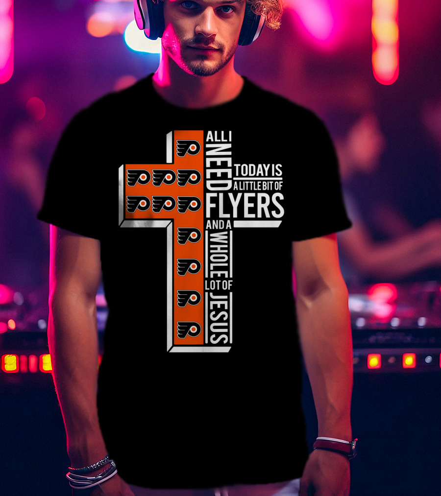 All I Need Today Is A Little Bit Of Flyers And A Whole Lot Of Jesus T-Shirt