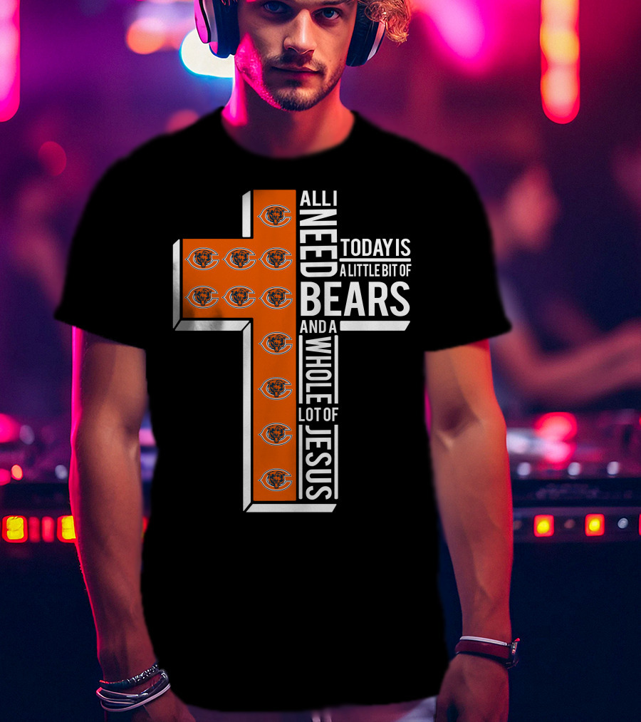 All I Need Today Is A Little Bit Of Bears And A Whole Lot Of Jesus Chicago Bears T-Shirt