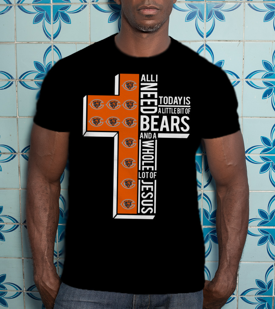 All I Need Today Is A Little Bit Of Bears And A Whole Lot Of Jesus Chicago Bears T-Shirt