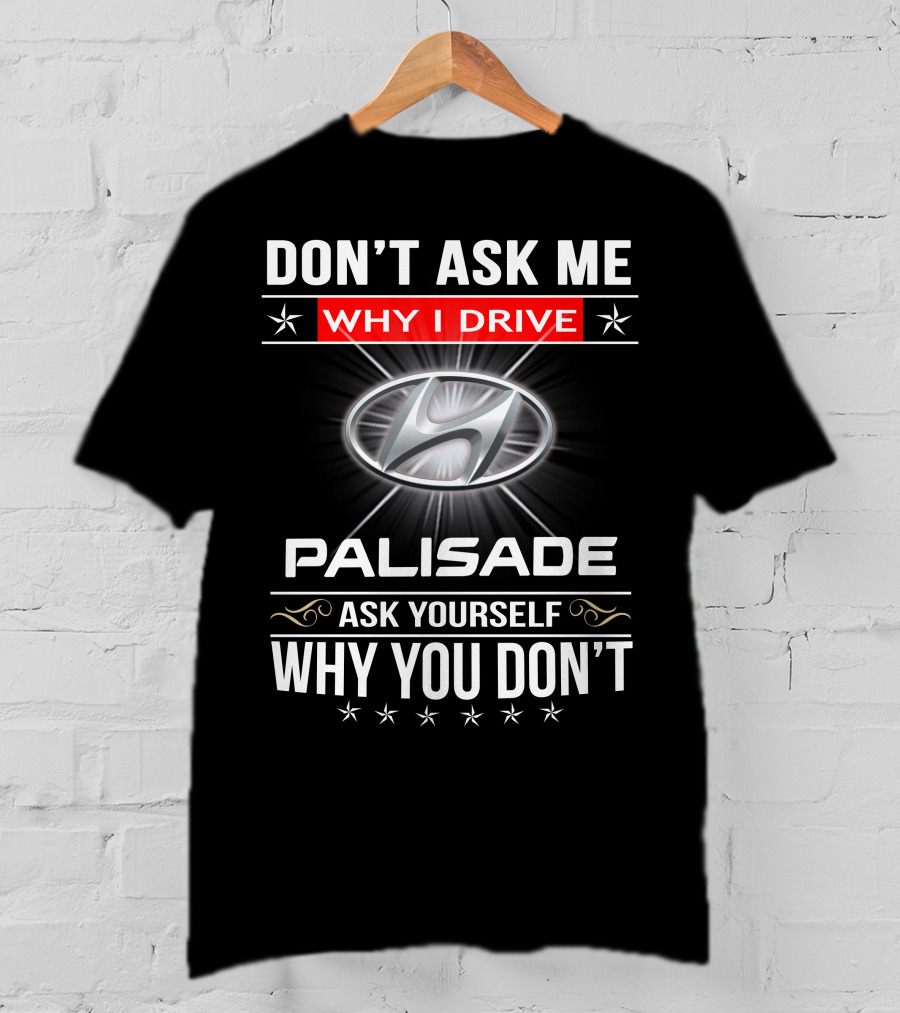 DON'T ASK ME WHY I DRIVE HYUNDAI PALISADE ASK YOURSELF WHY YOU DON'T T-Shirt