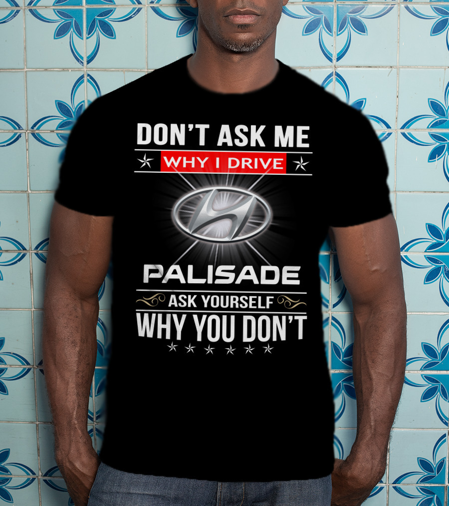 DON'T ASK ME WHY I DRIVE HYUNDAI PALISADE ASK YOURSELF WHY YOU DON'T T-Shirt