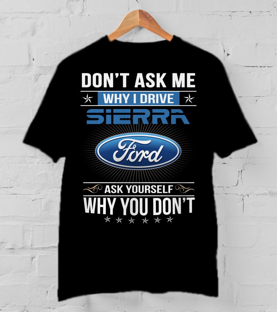 Don't Ask Me Why I Drive Sierra Ford Ask Yourself Why You Don't T-Shirt
