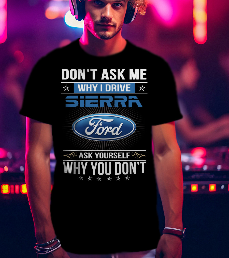 Don't Ask Me Why I Drive Sierra Ford Ask Yourself Why You Don't T-Shirt
