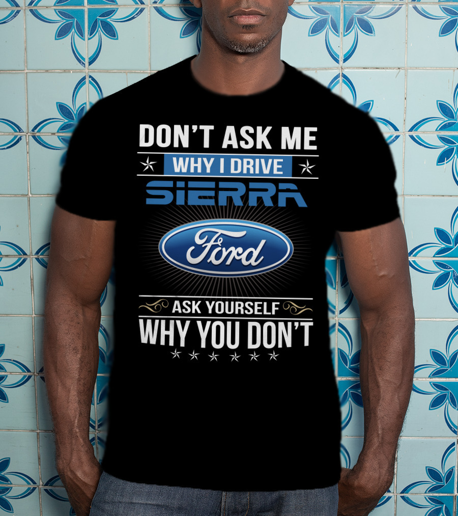 Don't Ask Me Why I Drive Sierra Ford Ask Yourself Why You Don't T-Shirt