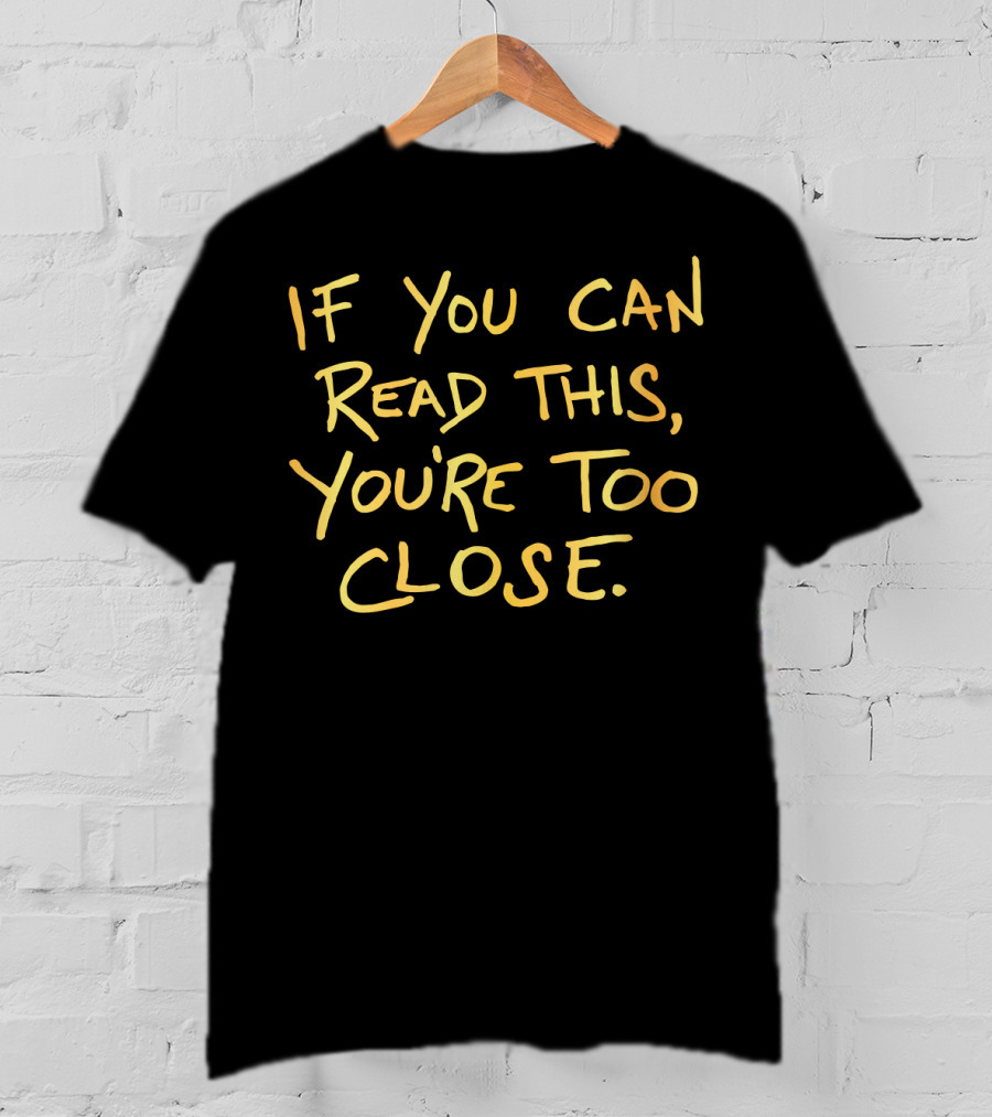 If You Can Read This You're Too Close T-Shirt