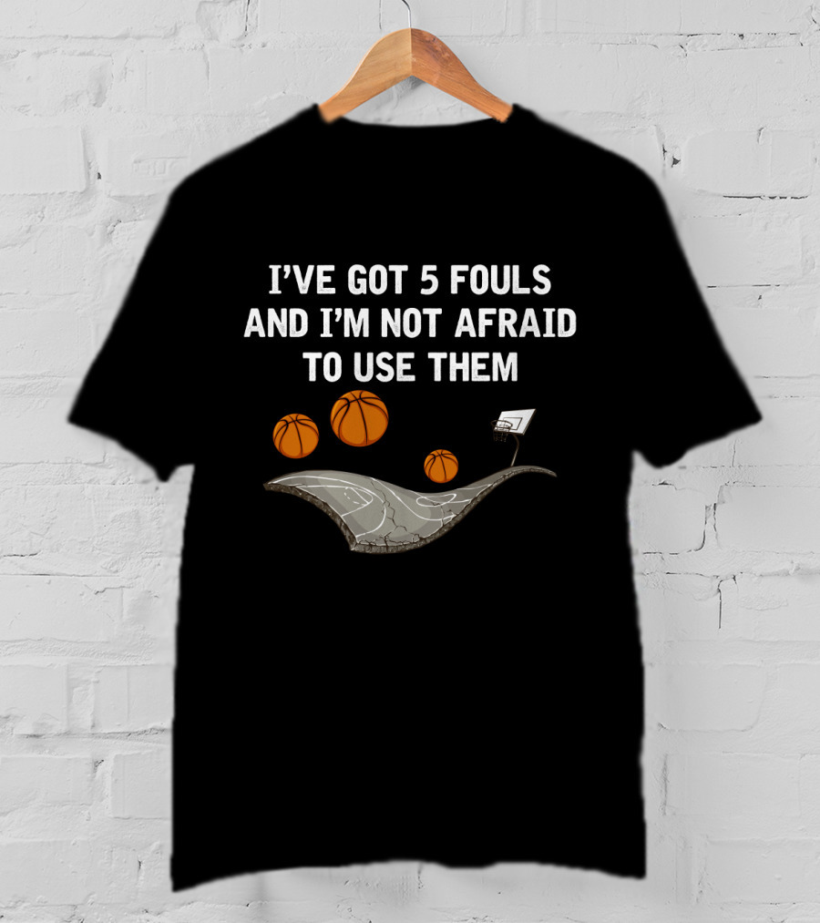 I'VE GOT 5 FOULS AND I'M NOT AFRAID TO USE THEM Basketball Court And Hoops T-Shirt