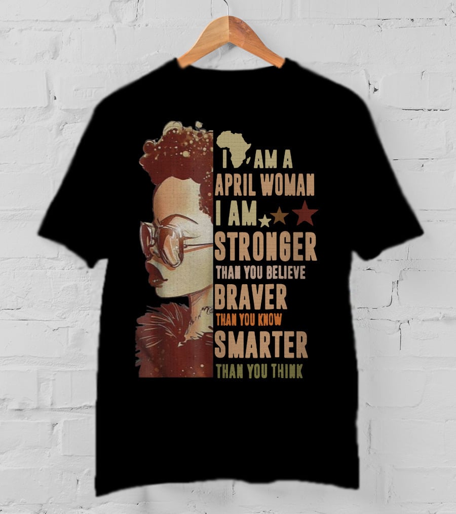 I Am A April Woman I Am Stronger Than You Believe Braver Than You Know Smarter Than You Think Black Girl T-Shirt