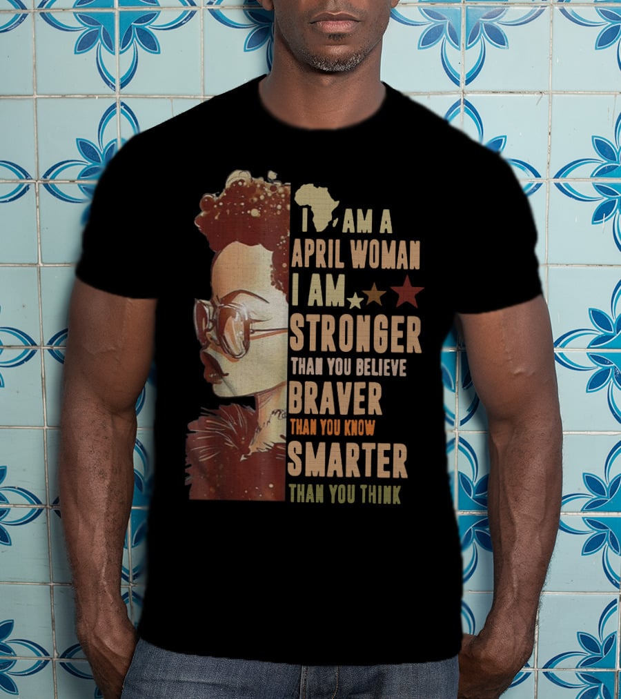 I Am A April Woman I Am Stronger Than You Believe Braver Than You Know Smarter Than You Think Black Girl T-Shirt