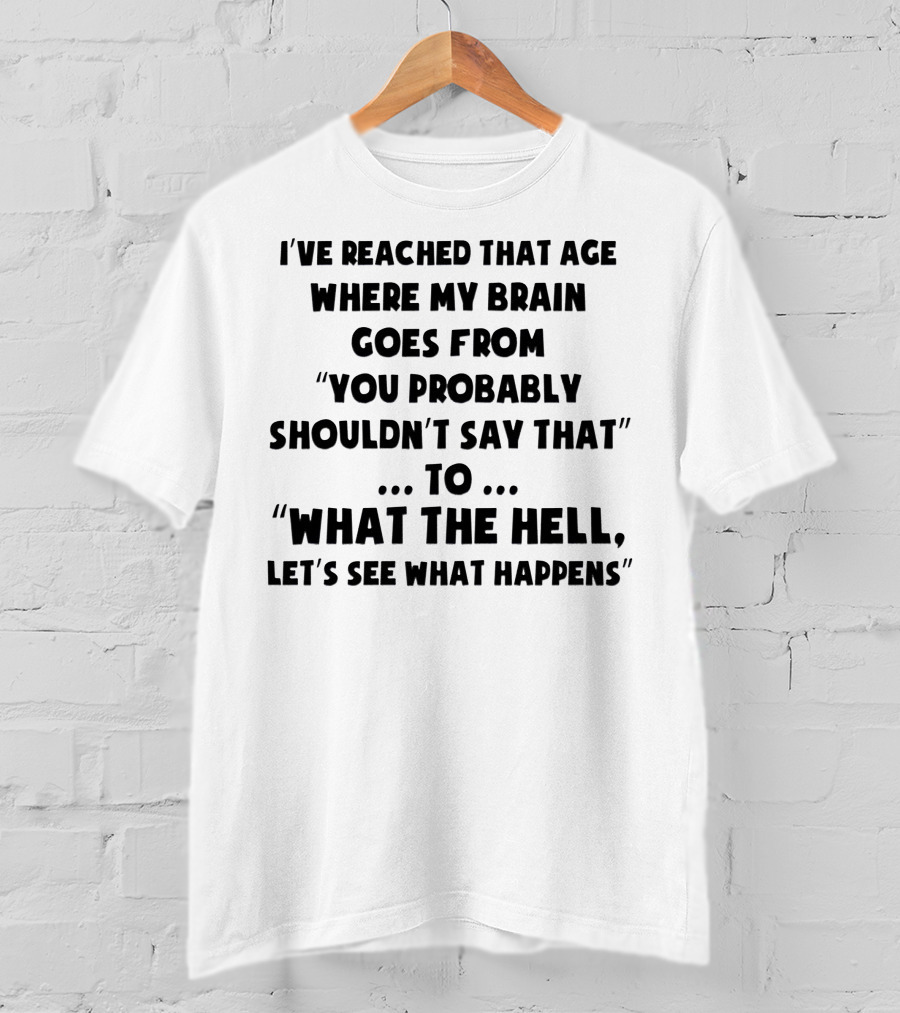I've Reached That Age Where My Brain Goes From You Probably Shouldn't Say That To What The Hell, Let's See What Happens T-Shirt