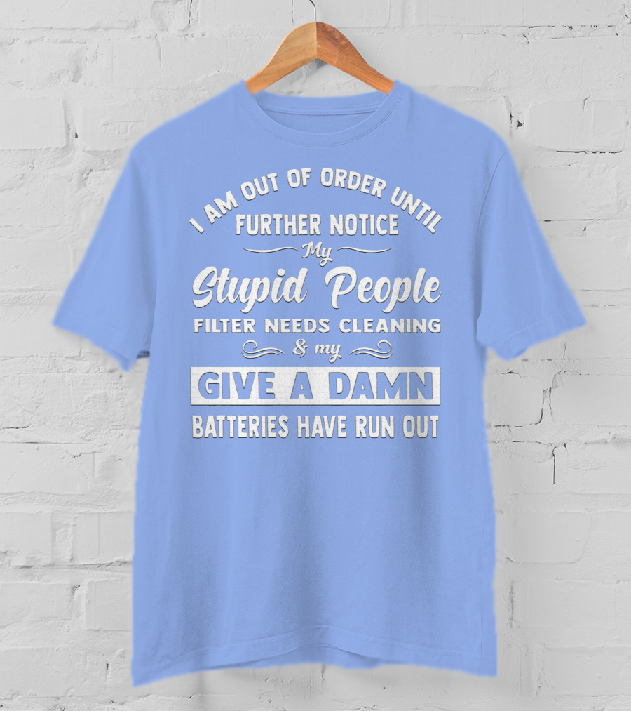 I Am Out Of Order Until Further Notice My Stupid People Filter Needs Cleaning And My Give A Damn Batteries Have Run Out T-Shirt