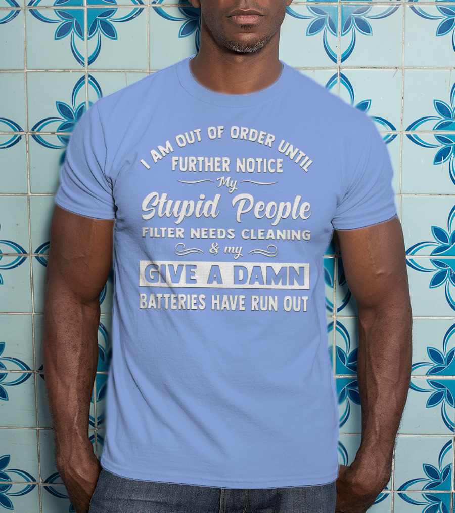 I Am Out Of Order Until Further Notice My Stupid People Filter Needs Cleaning And My Give A Damn Batteries Have Run Out T-Shirt