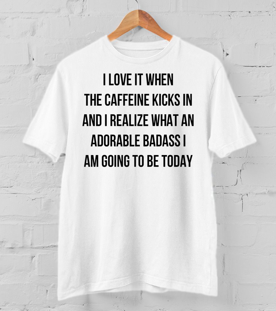 I Love It When The Caffeine Kicks In And I Realize What An Adorable Badass I Am Going To Be Today T-Shirt