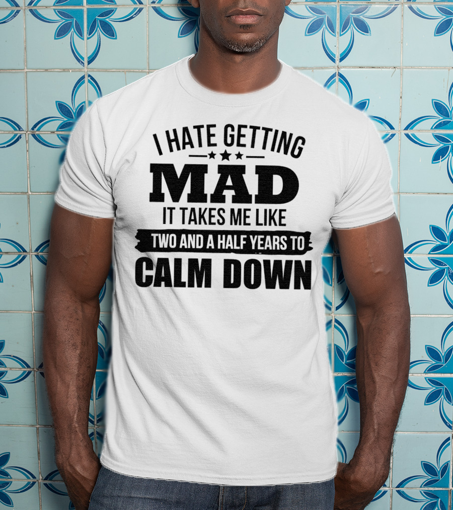 I Hate Getting Mad It Takes Me Like Two And A Half Years To Calm Down T-Shirt