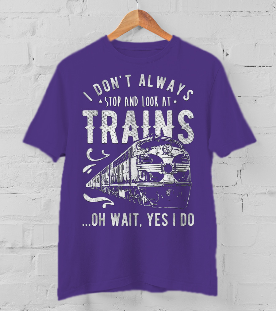 I Don't Always Stop And Look At Trains Oh Wait, Yes I Do T-Shirt