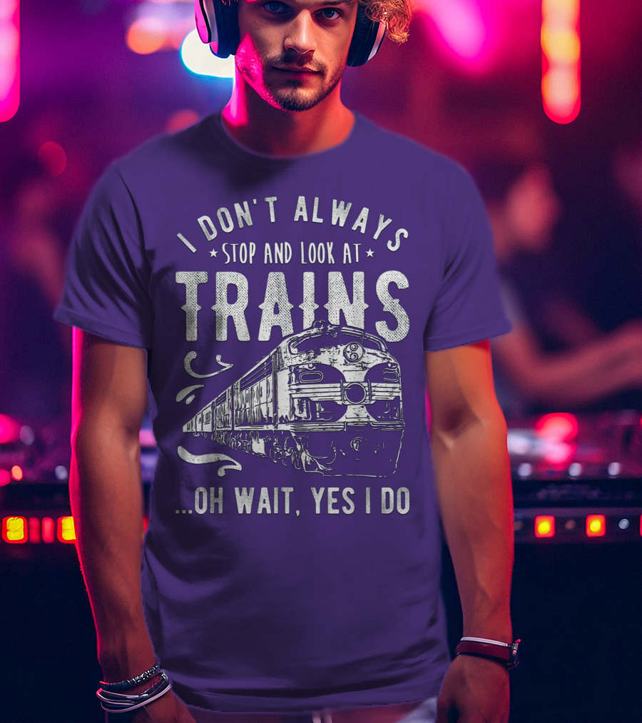 I Don't Always Stop And Look At Trains Oh Wait, Yes I Do T-Shirt