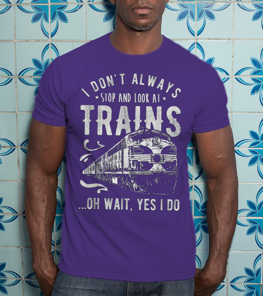 I Don't Always Stop And Look At Trains Oh Wait, Yes I Do T-Shirt