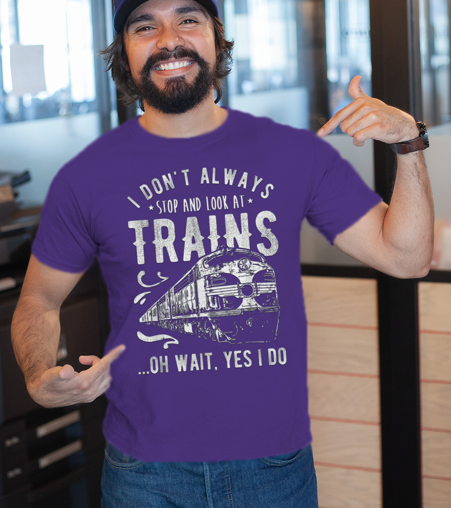 I Don't Always Stop And Look At Trains Oh Wait, Yes I Do T-Shirt