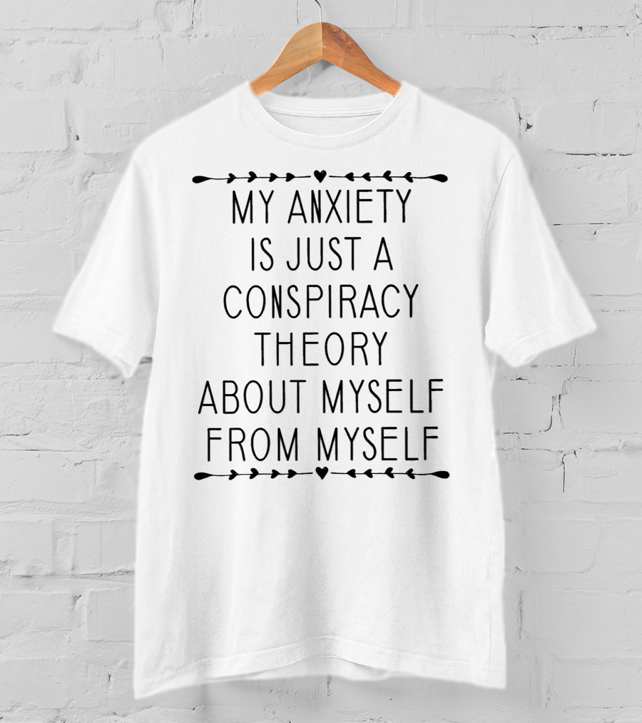 My Anxiety Is Just A Conspiracy Theory About Myself From Myself Anxiety Humor T-Shirt
